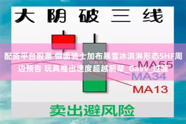 配资平台股票 假面骑士加布暴雪冰淇淋形态SHF周边预告 玩具推出速度超越前辈_Gavv_过渡