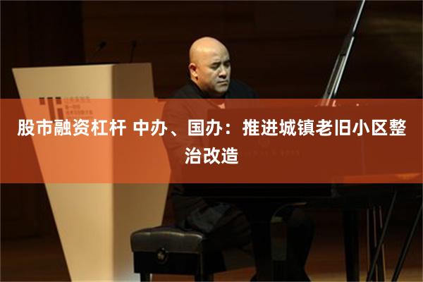 股市融资杠杆 中办、国办：推进城镇老旧小区整治改造