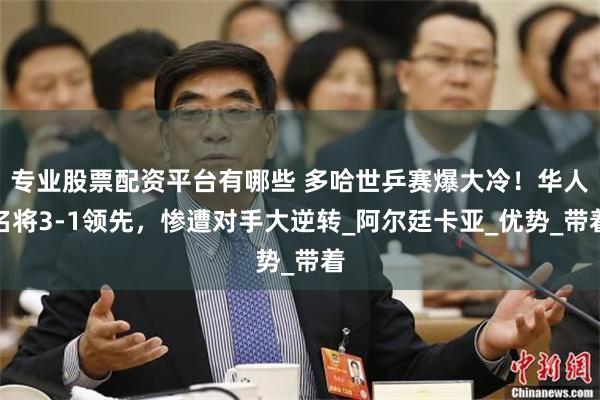 专业股票配资平台有哪些 多哈世乒赛爆大冷！华人名将3-1领先，惨遭对手大逆转_阿尔廷卡亚_优势_带着