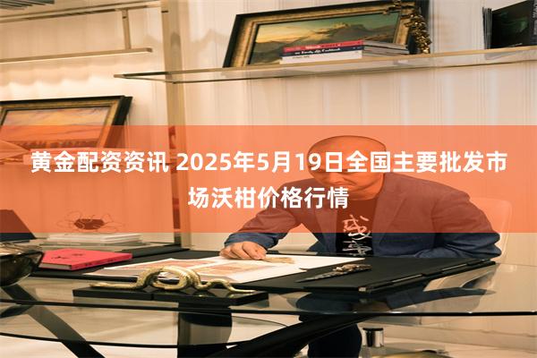 黄金配资资讯 2025年5月19日全国主要批发市场沃柑价格行情