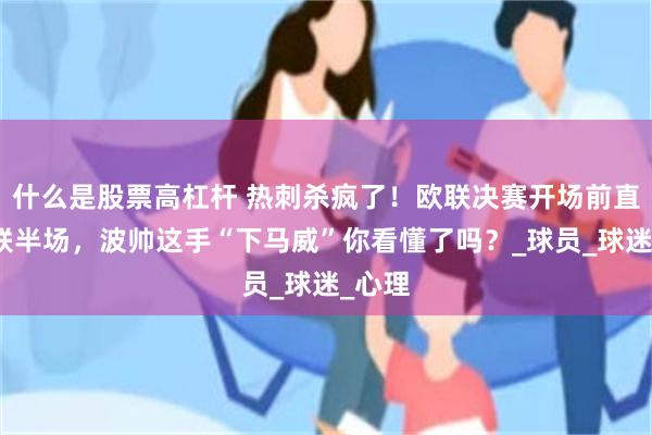 什么是股票高杠杆 热刺杀疯了！欧联决赛开场前直捣曼联半场，波帅这手“下马威”你看懂了吗？_球员_球迷_心理