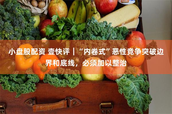 小盘股配资 壹快评︱“内卷式”恶性竞争突破边界和底线，必须加以整治