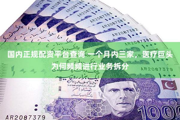 国内正规配资平台查询 一个月内三家，医疗巨头为何频频进行业务拆分