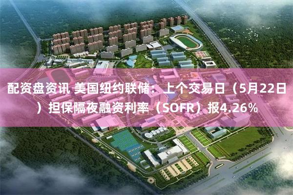 配资盘资讯 美国纽约联储：上个交易日（5月22日）担保隔夜融资利率（SOFR）报4.26%