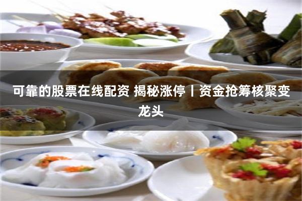 可靠的股票在线配资 揭秘涨停丨资金抢筹核聚变龙头