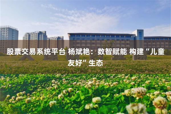 股票交易系统平台 杨斌艳：数智赋能 构建“儿童友好”生态