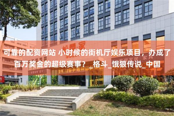 可靠的配资网站 小时候的街机厅娱乐项目，办成了百万奖金的超级赛事？_格斗_饿狼传说_中国