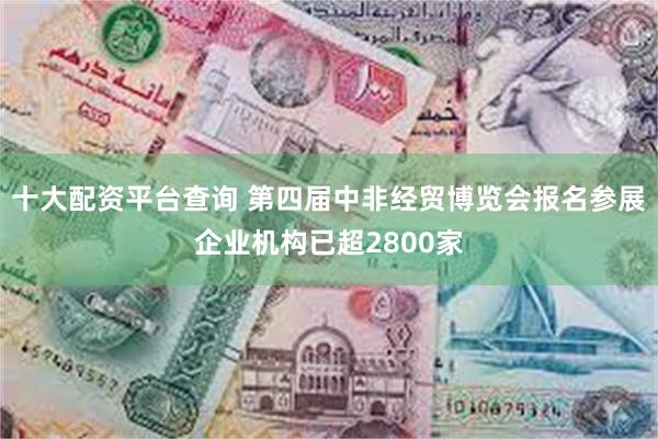 十大配资平台查询 第四届中非经贸博览会报名参展企业机构已超2800家