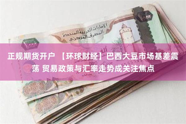 正规期货开户 【环球财经】巴西大豆市场基差震荡 贸易政策与汇率走势成关注焦点