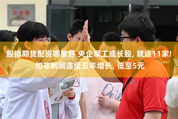 股指期货配资哪家好 央企军工成长股, 就这11家! 扣非利润连续五年增长, 低至5元
