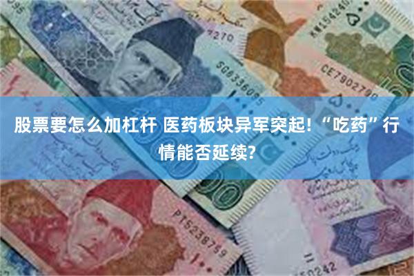 股票要怎么加杠杆 医药板块异军突起! “吃药”行情能否延续?