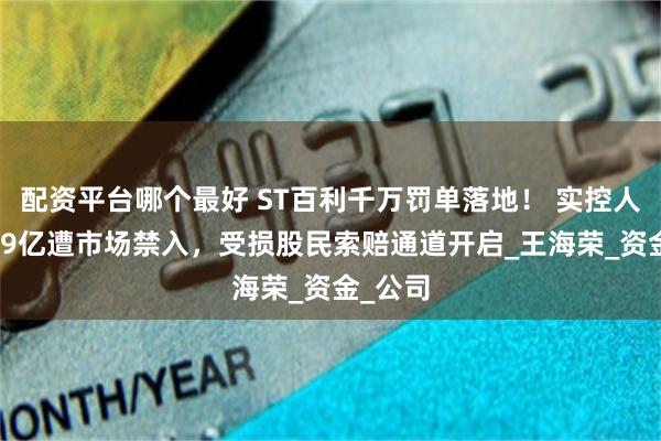 配资平台哪个最好 ST百利千万罚单落地！ 实控人挪用1.9亿遭市场禁入，受损股民索赔通道开启_王海荣_资金_公司