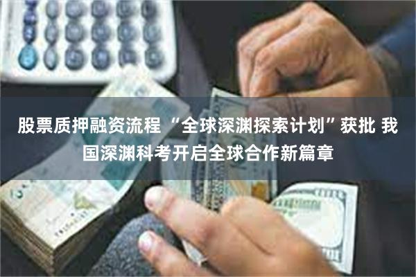 股票质押融资流程 “全球深渊探索计划”获批 我国深渊科考开启全球合作新篇章