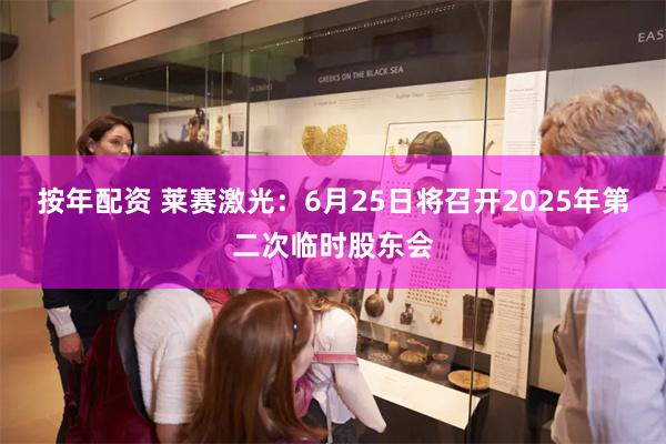按年配资 莱赛激光：6月25日将召开2025年第二次临时股东会