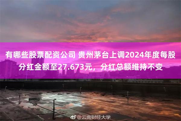 有哪些股票配资公司 贵州茅台上调2024年度每股分红金额至27.673元，分红总额维持不变