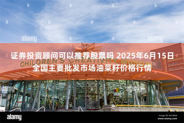 证券投资顾问可以推荐股票吗 2025年6月15日全国主要批发市场油菜籽价格行情