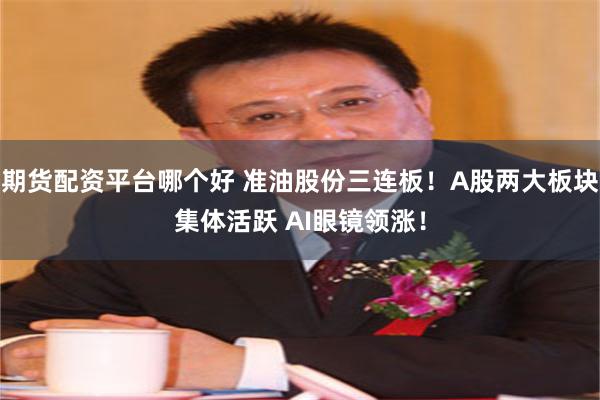 期货配资平台哪个好 准油股份三连板！A股两大板块集体活跃 AI眼镜领涨！