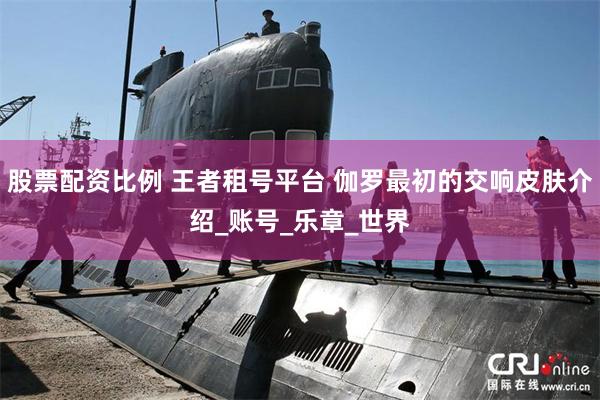 股票配资比例 王者租号平台 伽罗最初的交响皮肤介绍_账号_乐章_世界
