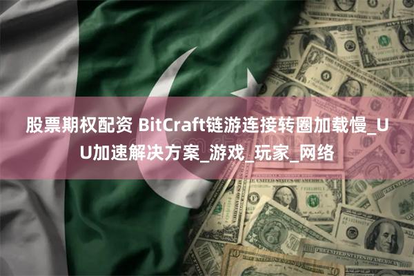股票期权配资 BitCraft链游连接转圈加载慢_UU加速解决方案_游戏_玩家_网络