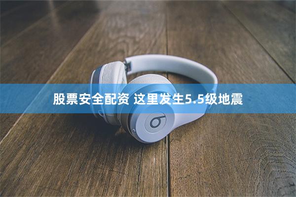 股票安全配资 这里发生5.5级地震