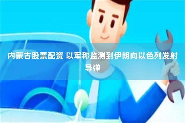内蒙古股票配资 以军称监测到伊朗向以色列发射导弹