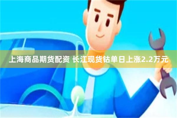 上海商品期货配资 长江现货钴单日上涨2.2万元