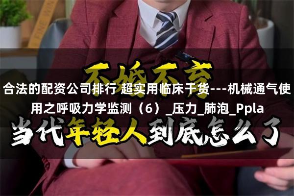 合法的配资公司排行 超实用临床干货---机械通气使用之呼吸力学监测（6）_压力_肺泡_Ppla