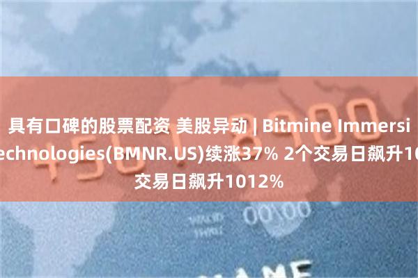 具有口碑的股票配资 美股异动 | Bitmine Immersion Technologies(BMNR.US)续涨37% 2个交易日飙升1012%