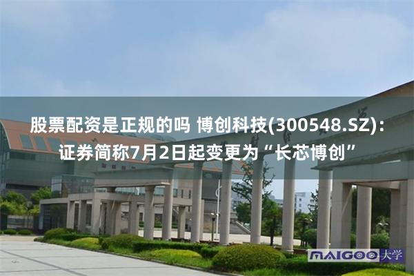 股票配资是正规的吗 博创科技(300548.SZ)：证券简称7月2日起变更为“长芯博创”