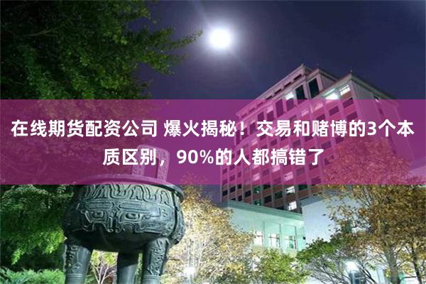 在线期货配资公司 爆火揭秘！交易和赌博的3个本质区别，90%的人都搞错了