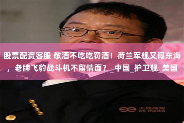 股票配资客服 敬酒不吃吃罚酒！荷兰军舰又闯东海，老牌飞豹战斗机不留情面？_中国_护卫舰_美国