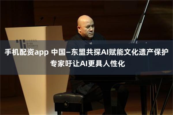 手机配资app 中国—东盟共探AI赋能文化遗产保护 专家吁让AI更具人性化