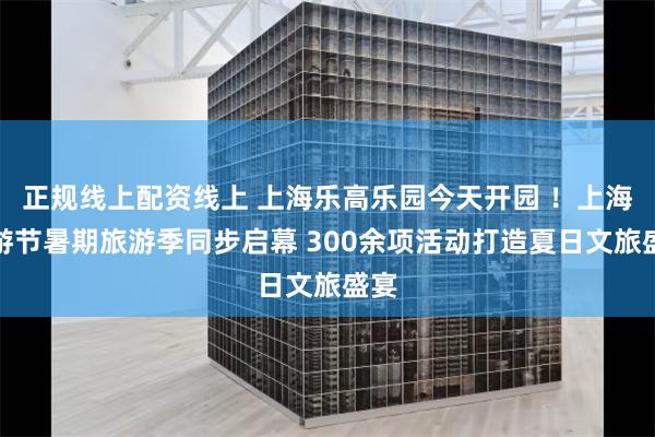 正规线上配资线上 上海乐高乐园今天开园 ！上海旅游节暑期旅游季同步启幕 300余项活动打造夏日文旅盛宴
