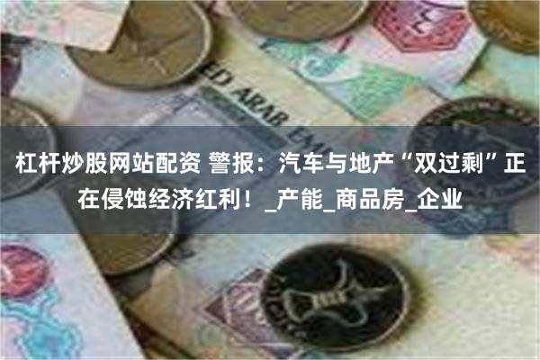 杠杆炒股网站配资 警报：汽车与地产“双过剩”正在侵蚀经济红利！_产能_商品房_企业