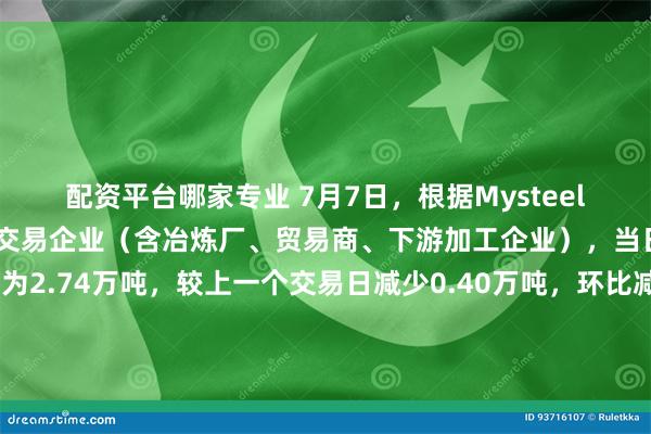 配资平台哪家专业 7月7日，根据Mysteel调研的国内53家电解铜交易企业（含冶炼厂、贸易商、下游加工企业），当日电解铜现货成交量为2.74万吨，较上一个交易日减少0.40万吨，环比减少12.89%。今日成交减少，近月合约月差走扩，下游企业拿货意愿减弱，整体交易下滑，升水也表现下调。