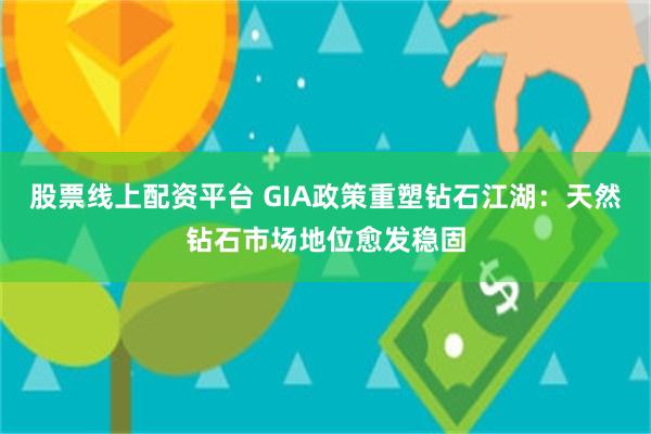 股票线上配资平台 GIA政策重塑钻石江湖：天然钻石市场地位愈发稳固