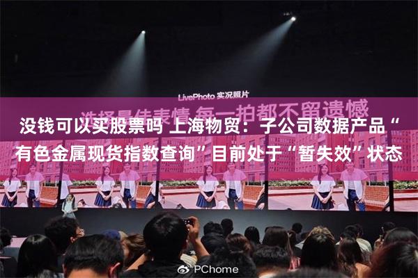 没钱可以买股票吗 上海物贸：子公司数据产品“有色金属现货指数查询”目前处于“暂失效”状态