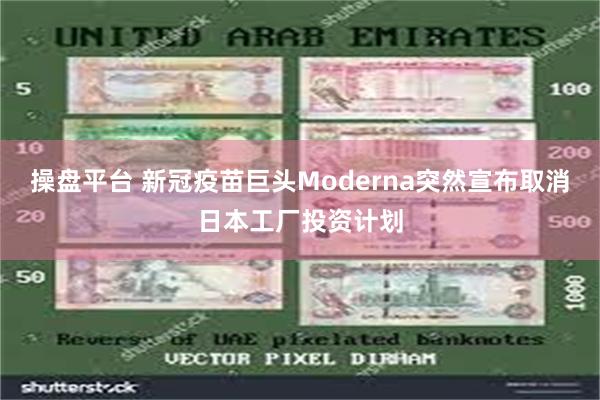 操盘平台 新冠疫苗巨头Moderna突然宣布取消日本工厂投资计划