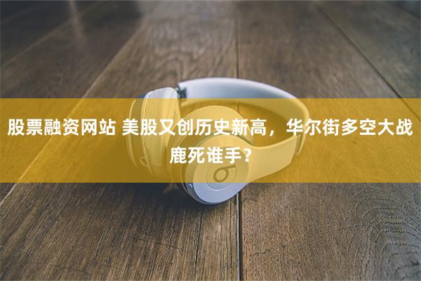 股票融资网站 美股又创历史新高，华尔街多空大战鹿死谁手？