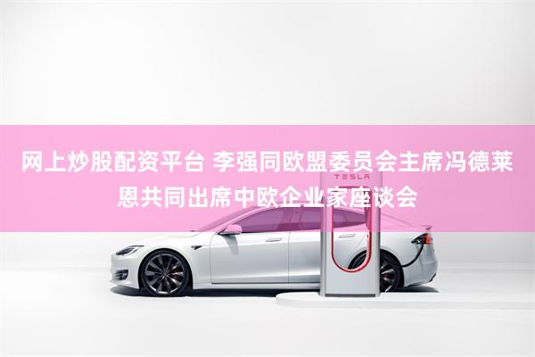 网上炒股配资平台 李强同欧盟委员会主席冯德莱恩共同出席中欧企业家座谈会