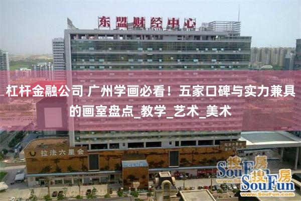 杠杆金融公司 广州学画必看！五家口碑与实力兼具的画室盘点_教学_艺术_美术