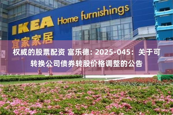 权威的股票配资 富乐德: 2025-045:关于可转换公司债券转股价格调整的公告