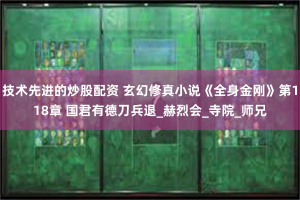 技术先进的炒股配资 玄幻修真小说《全身金刚》第118章 国君有德刀兵退_赫烈会_寺院_师兄