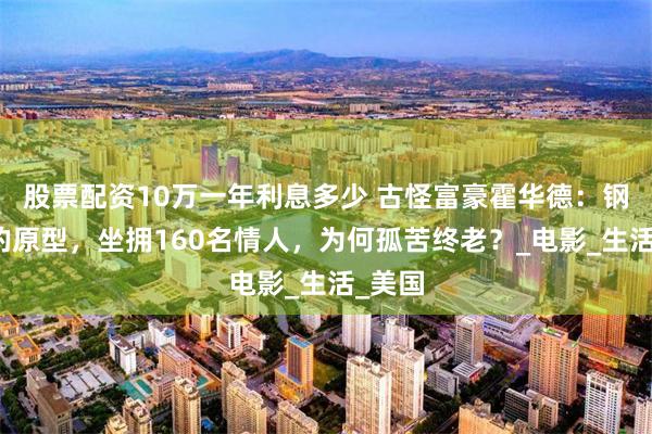 股票配资10万一年利息多少 古怪富豪霍华德：钢铁侠的原型，坐拥160名情人，为何孤苦终老？_电影_生活_美国