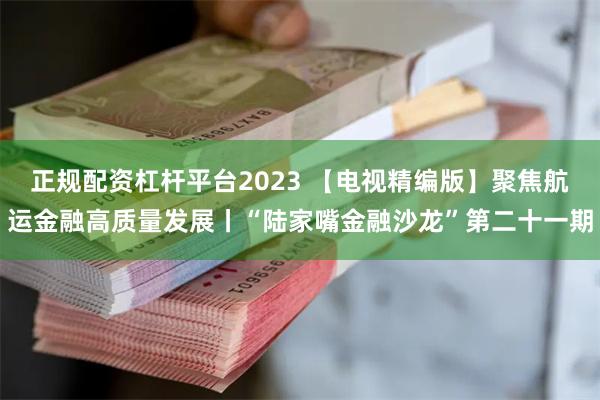 正规配资杠杆平台2023 【电视精编版】聚焦航运金融高质量发展丨“陆家嘴金融沙龙”第二十一期