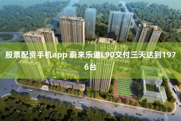 股票配资手机app 蔚来乐道L90交付三天达到1976台