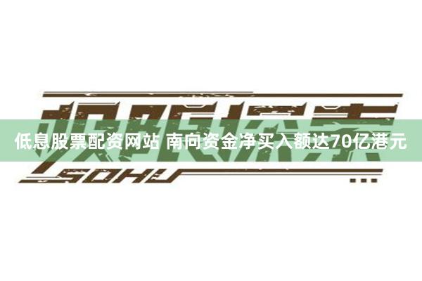 低息股票配资网站 南向资金净买入额达70亿港元