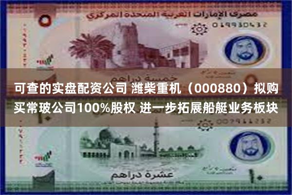 可查的实盘配资公司 潍柴重机（000880）拟购买常玻公司100%股权 进一步拓展船艇业务板块