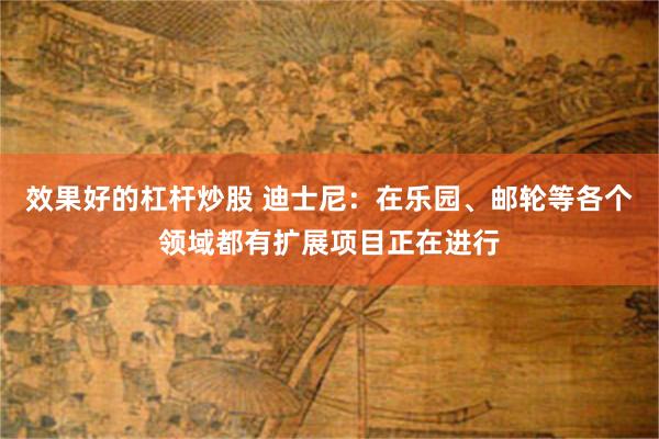 效果好的杠杆炒股 迪士尼：在乐园、邮轮等各个领域都有扩展项目正在进行