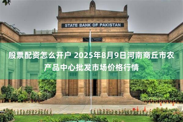 股票配资怎么开户 2025年8月9日河南商丘市农产品中心批发市场价格行情